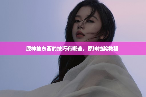原神抽东西的技巧有哪些，原神抽奖教程 
