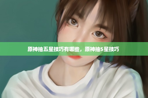 原神抽五星技巧有哪些，原神抽5星技巧 