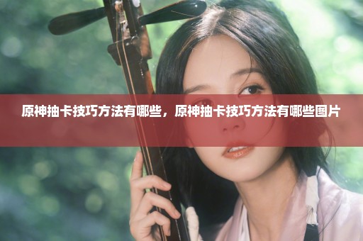 原神抽卡技巧方法有哪些，原神抽卡技巧方法有哪些图片 