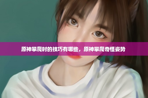 原神攀爬时的技巧有哪些，原神攀爬奇怪姿势 
