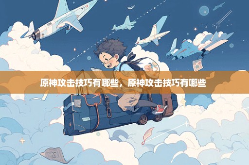 原神攻击技巧有哪些，原神攻击技巧有哪些 