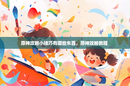 原神攻略小技巧有哪些东西，原神攻略教程 