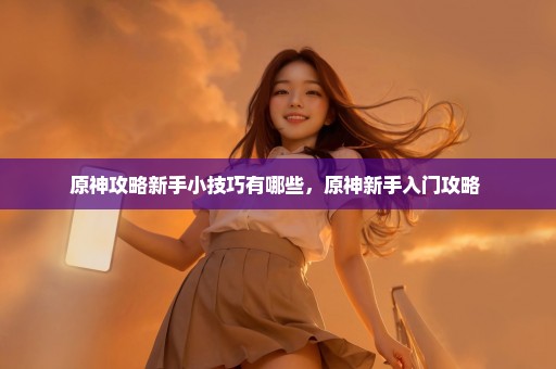 原神攻略新手小技巧有哪些，原神新手入门攻略 