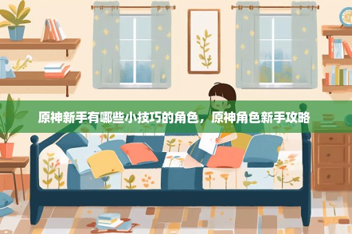 原神新手有哪些小技巧的角色，原神角色新手攻略 