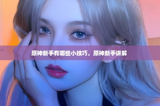 原神新手有哪些小技巧，原神新手讲解 