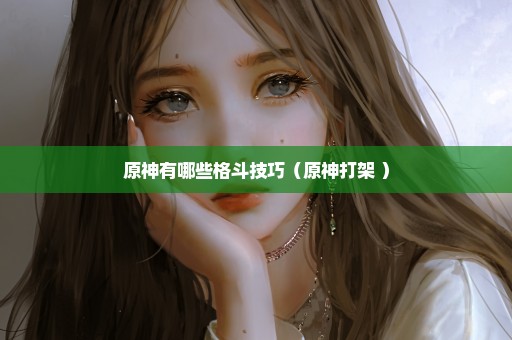 原神有哪些格斗技巧（原神打架 ）