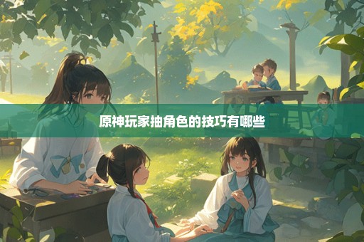 原神玩家抽角色的技巧有哪些