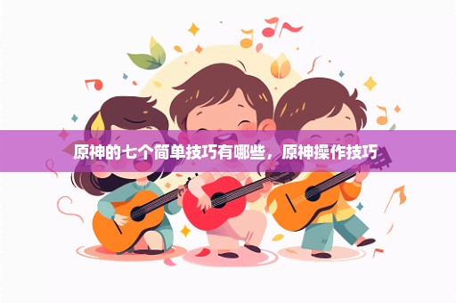 原神的七个简单技巧有哪些，原神操作技巧 