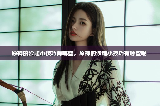 原神的沙雕小技巧有哪些，原神的沙雕小技巧有哪些呢 