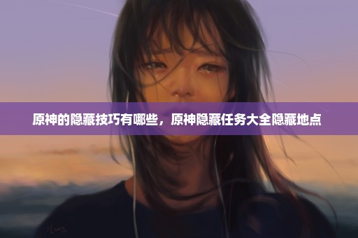 原神的隐藏技巧有哪些，原神隐藏任务大全隐藏地点 