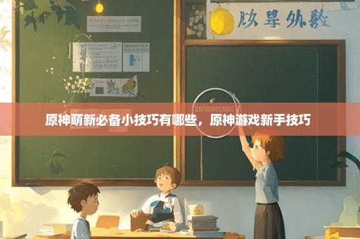 原神萌新必备小技巧有哪些，原神游戏新手技巧 