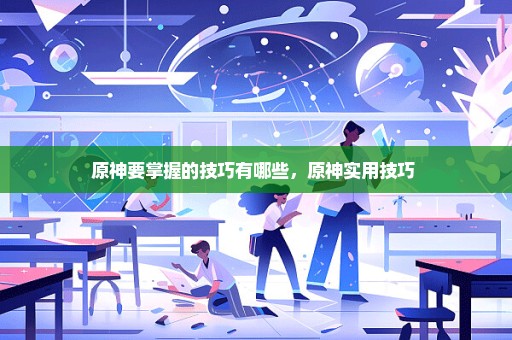 原神要掌握的技巧有哪些，原神实用技巧 