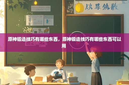 原神锻造技巧有哪些东西，原神锻造技巧有哪些东西可以用 