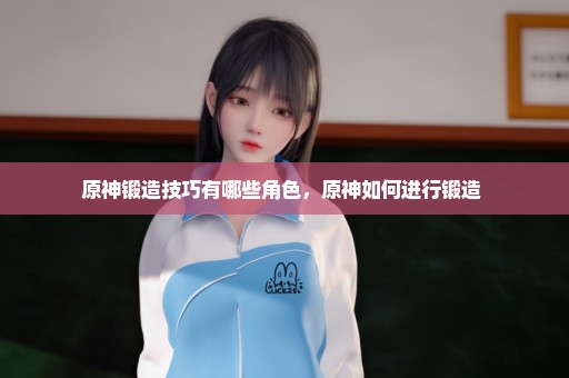 原神锻造技巧有哪些角色，原神如何进行锻造 