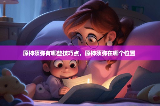 原神须弥有哪些技巧点，原神须弥在哪个位置 