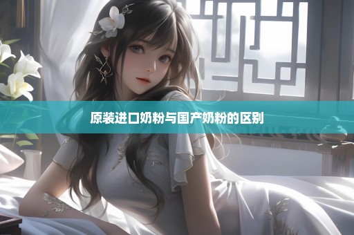 原装进口奶粉与国产奶粉的区别