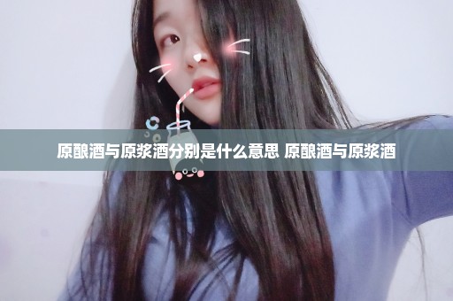 原酿酒与原浆酒分别是什么意思 原酿酒与原浆酒