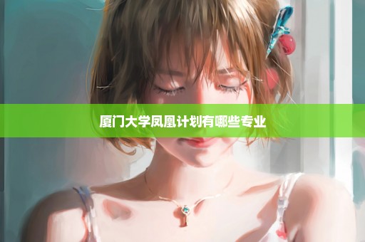 厦门大学凤凰计划有哪些专业
