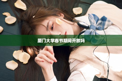 厦门大学春节期间开放吗