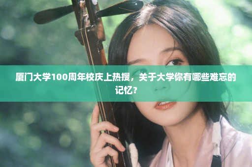 厦门大学100周年校庆上热搜，关于大学你有哪些难忘的记忆？