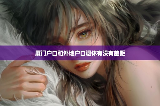 厦门户口和外地户口退休有没有差距