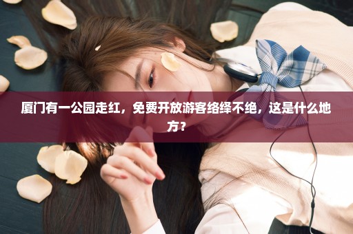 厦门有一公园走红，免费开放游客络绎不绝，这是什么地方？