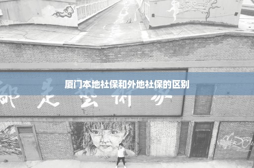 厦门本地社保和外地社保的区别