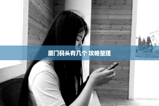 厦门码头有几个+攻略整理