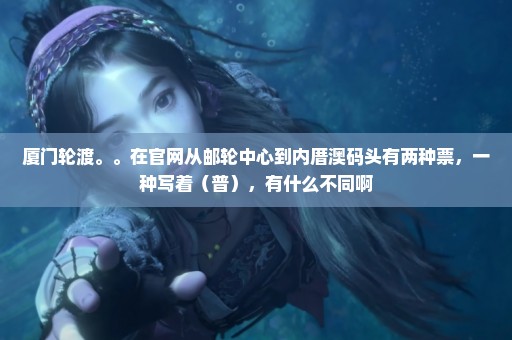 厦门轮渡。。在官网从邮轮中心到内厝澳码头有两种票，一种写着（普），有什么不同啊