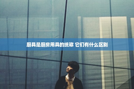 厨具是厨房用具的统称 它们有什么区别