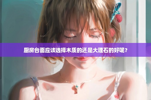厨房台面应该选择木质的还是大理石的好呢？