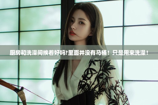 厨房和洗澡间挨着好吗?里面并没有马桶！只是用来洗澡！