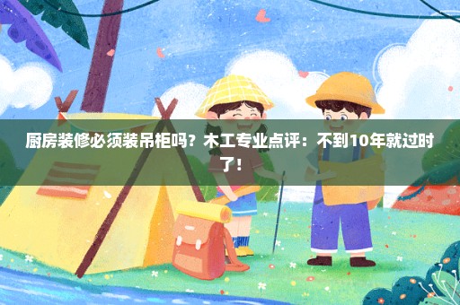厨房装修必须装吊柜吗？木工专业点评：不到10年就过时了！