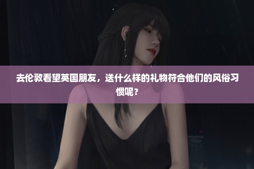 去伦敦看望英国朋友，送什么样的礼物符合他们的风俗习惯呢？