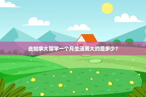 去加拿大留学一个月生活费大约是多少？