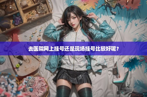 去医院网上挂号还是现场挂号比较好呢？