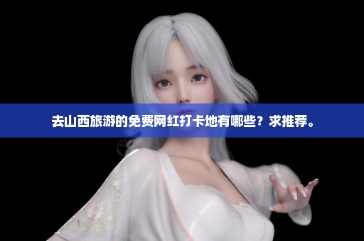 去山西旅游的免费网红打卡地有哪些？求推荐。
