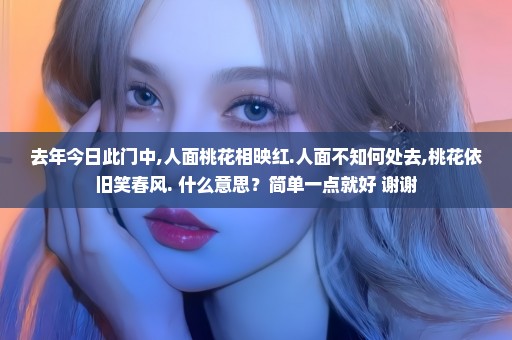 去年今日此门中,人面桃花相映红.人面不知何处去,桃花依旧笑春风. 什么意思？简单一点就好 谢谢