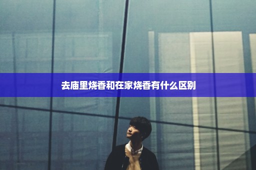 去庙里烧香和在家烧香有什么区别