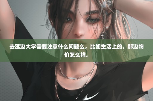 去延边大学需要注意什么问题么，比如生活上的，那边物价怎么样。