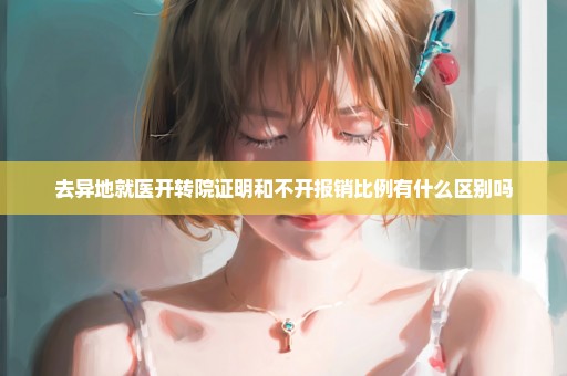 去异地就医开转院证明和不开报销比例有什么区别吗