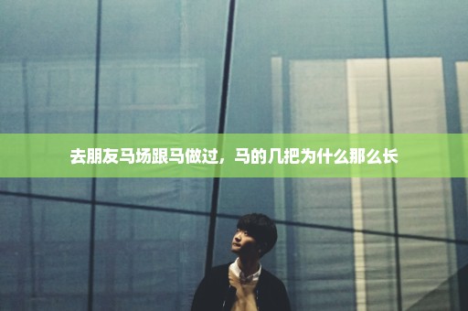 去朋友马场跟马做过，马的几把为什么那么长