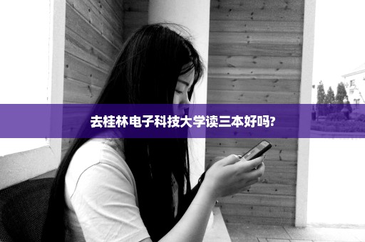 去桂林电子科技大学读三本好吗?