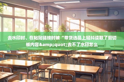 去水印时、在粘贴链接时被“带货选品上轻抖读取了剪切板内容"去不了水印怎么