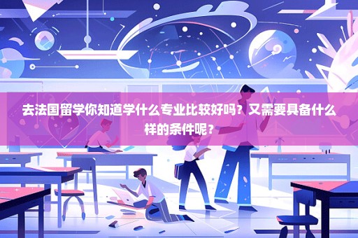 去法国留学你知道学什么专业比较好吗？又需要具备什么样的条件呢？
