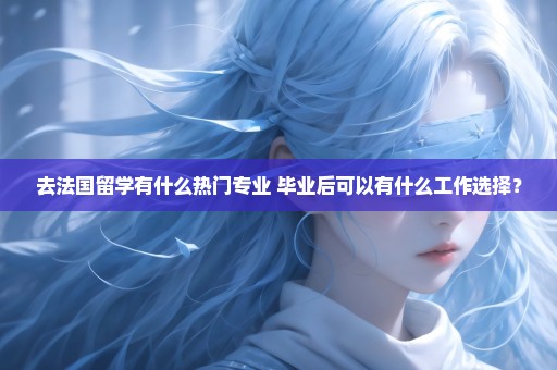去法国留学有什么热门专业 毕业后可以有什么工作选择？