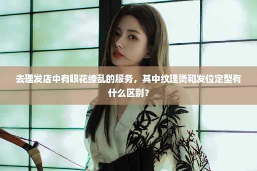 去理发店中有眼花缭乱的服务，其中纹理烫和发位定型有什么区别？