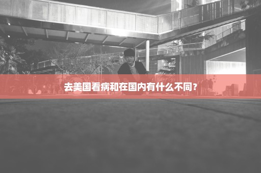 去美国看病和在国内有什么不同？
