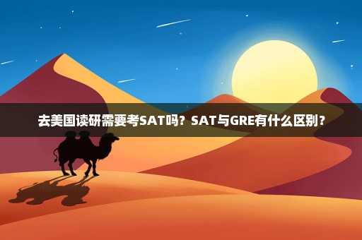 去美国读研需要考SAT吗？SAT与GRE有什么区别？