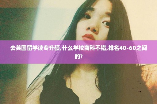 去英国留学读专升硕,什么学校商科不错,排名40-60之间的?